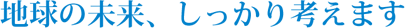 地球の未来、しっかり考えます